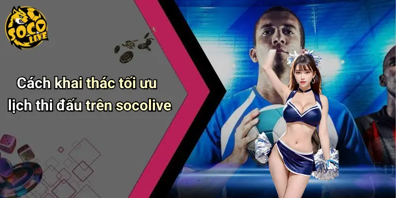 Cách khai thác tối ưu lịch thi đấu trên socolive