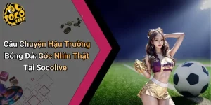 Câu Chuyện Hậu Trường Bóng Đá: Góc Nhìn Thật Tại Socolive