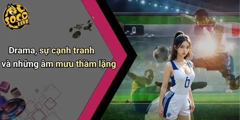 Drama, sự cạnh tranh và những âm mưu thầm lặng