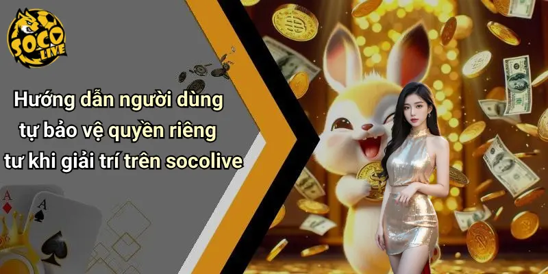 Hướng dẫn người dùng tự bảo vệ quyền riêng tư khi giải trí trên socolive