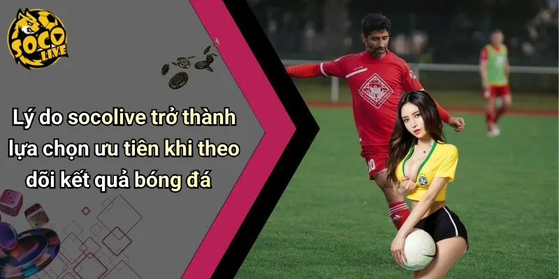 Kết Quả Bóng Đá 30 Lý do socolive trở thành lựa chọn ưu tiên khi theo dõi kết quả bóng đá