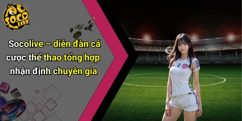 Socolive – diễn đàn cá cược thể thao tổng hợp nhận định chuyên gia
