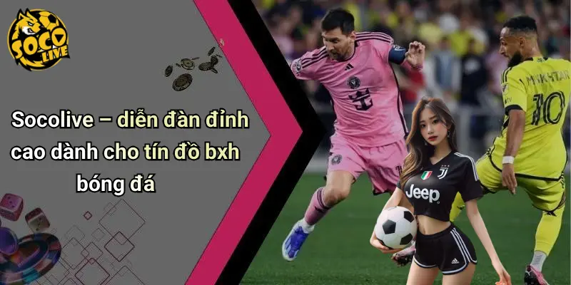 Socolive – diễn đàn đỉnh cao dành cho tín đồ bxh bóng đá