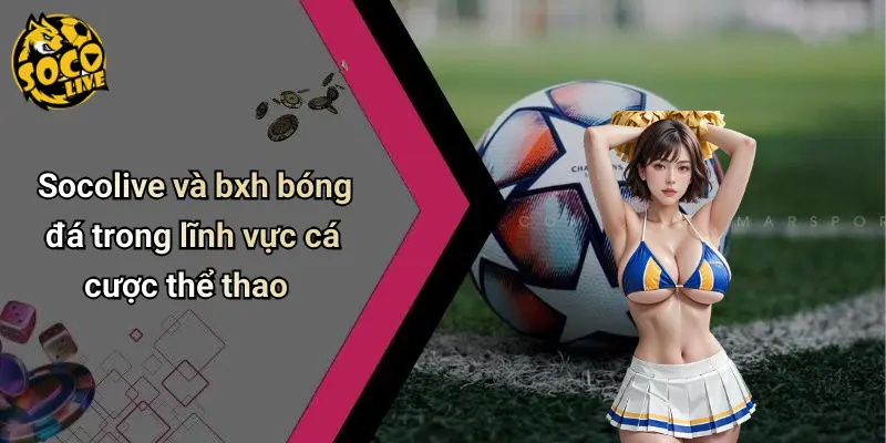 Socolive và bxh bóng đá trong lĩnh vực cá cược thể thao