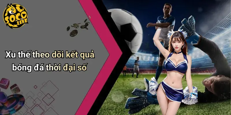 Kết Quả Bóng Đá 28 Xu thế theo dõi kết quả bóng đá thời đại số