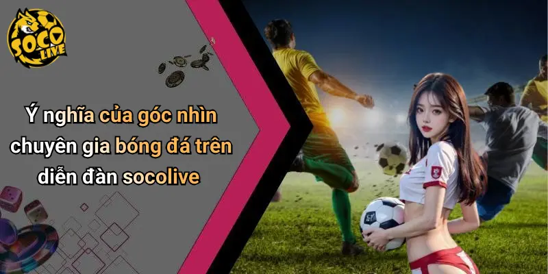 Ý nghĩa của góc nhìn chuyên gia bóng đá trên diễn đàn socolive