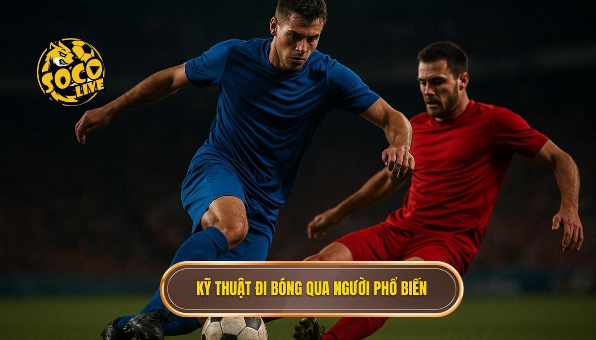 Các kỹ thuật đi bóng qua người phổ biến và tính ứng dụng