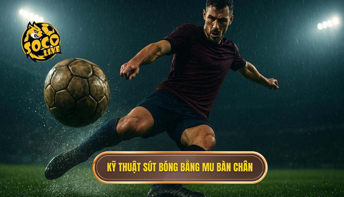 Quy trình thực hiện kỹ thuật sút bóng bằng mu bàn chân chuẩn xác